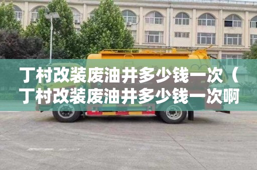 丁村改装废油井多少钱一次（丁村改装废油井多少钱一次啊）