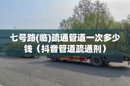 七号路(临)疏通管道一次多少钱（抖音管道疏通剂）
