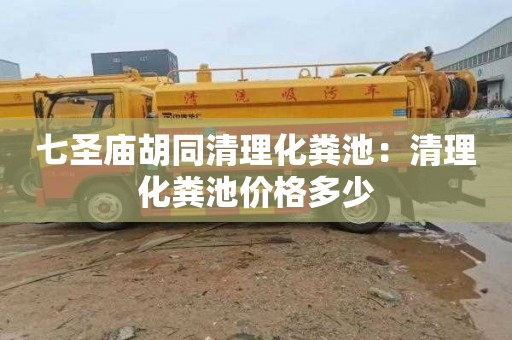 七圣庙胡同清理化粪池：清理化粪池价格多少