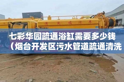 七彩华园疏通浴缸需要多少钱（烟台开发区污水管道疏通清洗）