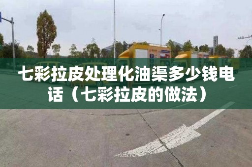 七彩拉皮处理化油渠多少钱电话（七彩拉皮的做法）