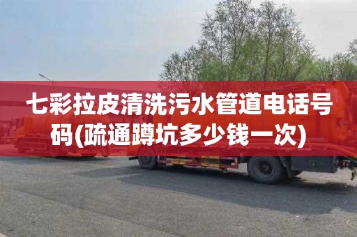 七彩拉皮清洗污水管道电话号码(疏通蹲坑多少钱一次)