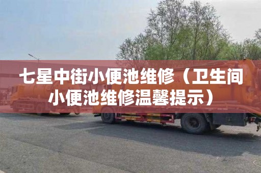 七星中街小便池维修（卫生间小便池维修温馨提示）