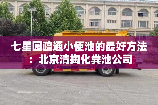 七星园疏通小便池的最好方法：北京清掏化粪池公司