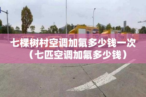 七棵树村空调加氟多少钱一次（七匹空调加氟多少钱）