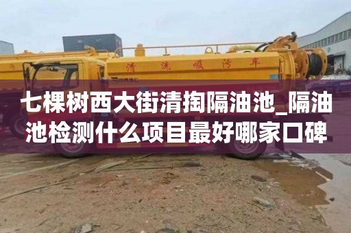 七棵树西大街清掏隔油池_隔油池检测什么项目最好哪家口碑好