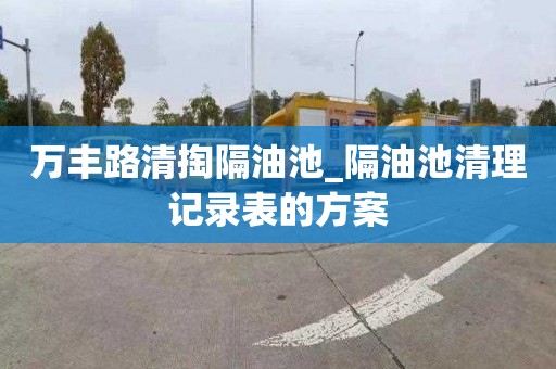 万丰路清掏隔油池_隔油池清理记录表的方案