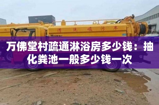 万佛堂村疏通淋浴房多少钱：抽化粪池一般多少钱一次