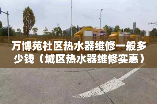 万博苑社区热水器维修一般多少钱（城区热水器维修实惠）