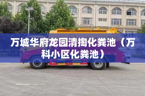 万城华府龙园清掏化粪池（万科小区化粪池）