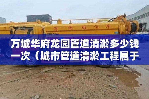 万城华府龙园管道清淤多少钱一次（城市管道清淤工程属于什么工程）