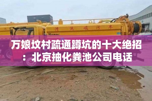 万娘坟村疏通蹲坑的十大绝招：北京抽化粪池公司电话