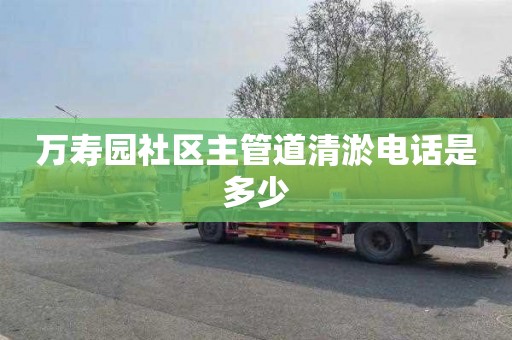 万寿园社区主管道清淤电话是多少