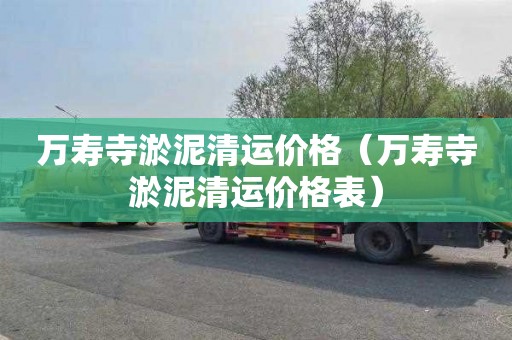 万寿寺淤泥清运价格（万寿寺淤泥清运价格表）