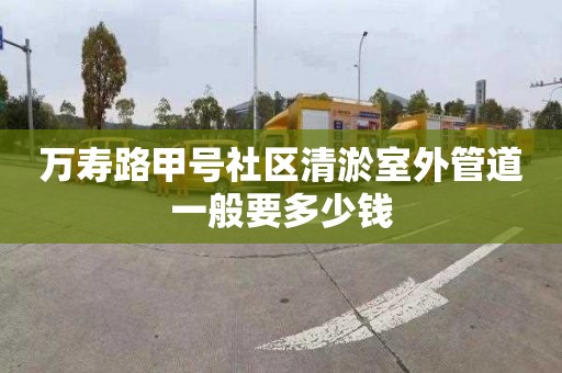 万寿路甲号社区清淤室外管道一般要多少钱