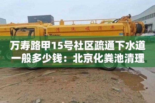 万寿路甲15号社区疏通下水道一般多少钱：北京化粪池清理价格是多少
