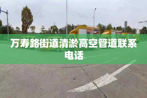 万寿路街道清淤高空管道联系电话