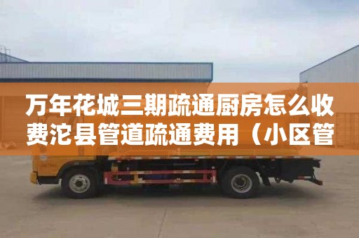 万年花城三期疏通厨房怎么收费沱县管道疏通费用（小区管道疏通费用自理）