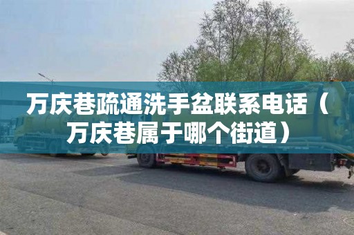 万庆巷疏通洗手盆联系电话（万庆巷属于哪个街道）