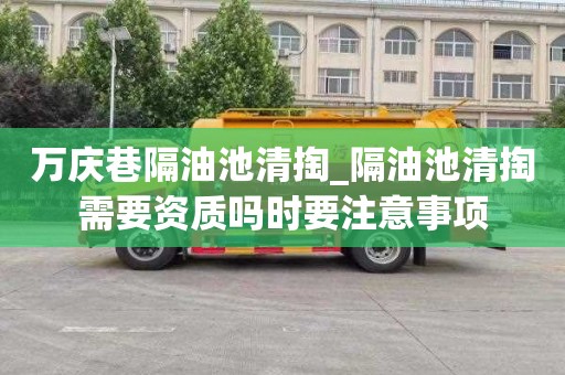万庆巷隔油池清掏_隔油池清掏需要资质吗时要注意事项