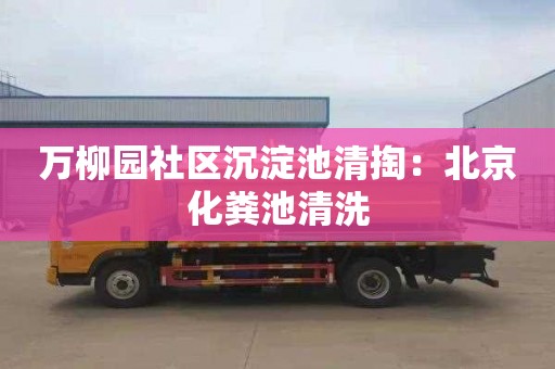 万柳园社区沉淀池清掏：北京化粪池清洗