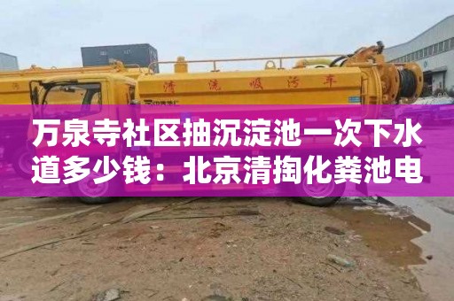 万泉寺社区抽沉淀池一次下水道多少钱：北京清掏化粪池电话是多少