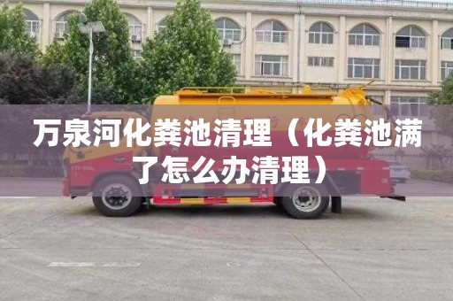 万泉河化粪池清理（化粪池满了怎么办清理）