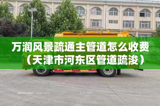万润风景疏通主管道怎么收费（天津市河东区管道疏浚）
