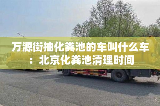 万源街抽化粪池的车叫什么车：北京化粪池清理时间