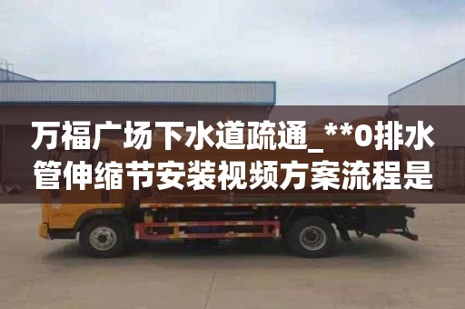 万福广场下水道疏通_**0排水管伸缩节安装视频方案流程是什么