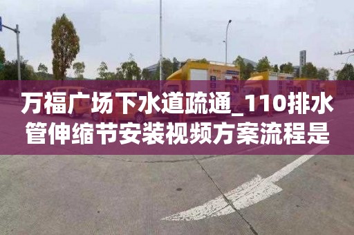 万福广场下水道疏通_110排水管伸缩节安装视频方案流程是什么