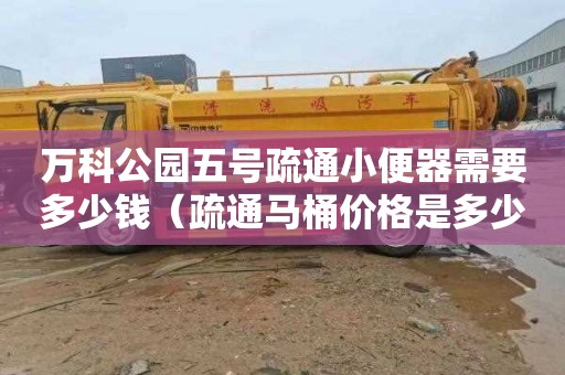 万科公园五号疏通小便器需要多少钱（疏通马桶价格是多少）