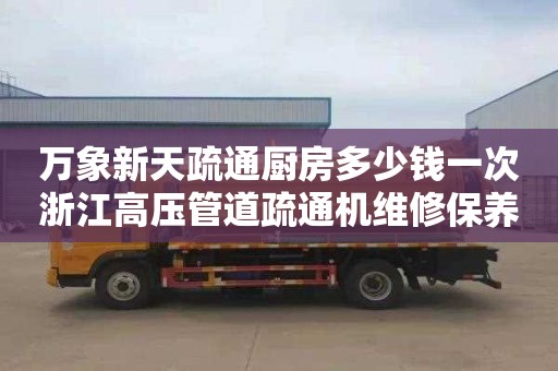 万象新天疏通厨房多少钱一次浙江高压管道疏通机维修保养信息