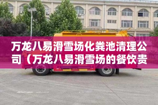 万龙八易滑雪场化粪池清理公司（万龙八易滑雪场的餐饮贵吗）