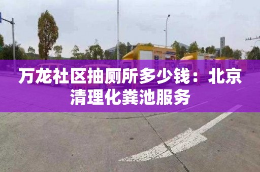 万龙社区抽厕所多少钱：北京清理化粪池服务