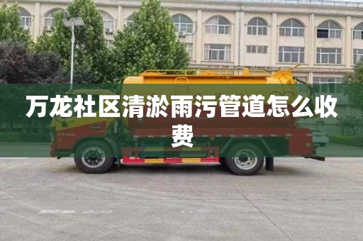 万龙社区清淤雨污管道怎么收费