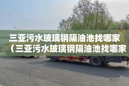 三亚污水玻璃钢隔油池找哪家（三亚污水玻璃钢隔油池找哪家公司）