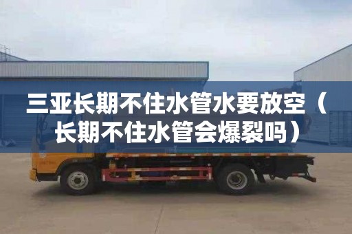 三亚长期不住水管水要放空（长期不住水管会爆裂吗）