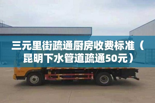 三元里街疏通厨房收费标准（昆明下水管道疏通50元）
