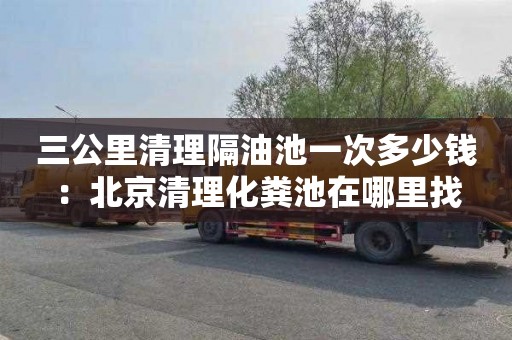 三公里清理隔油池一次多少钱：北京清理化粪池在哪里找
