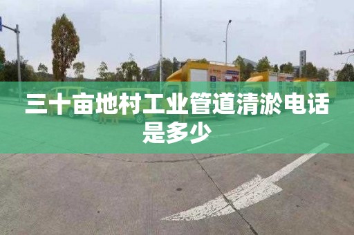 三十亩地村工业管道清淤电话是多少