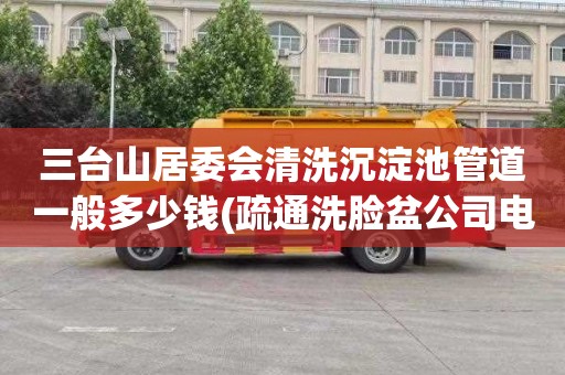 三台山居委会清洗沉淀池管道一般多少钱(疏通洗脸盆公司电话)
