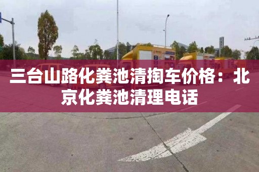 三台山路化粪池清掏车价格：北京化粪池清理电话