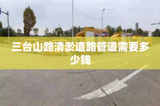 三台山路清淤道路管道需要多少钱