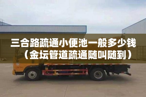 三合路疏通小便池一般多少钱（金坛管道疏通随叫随到）