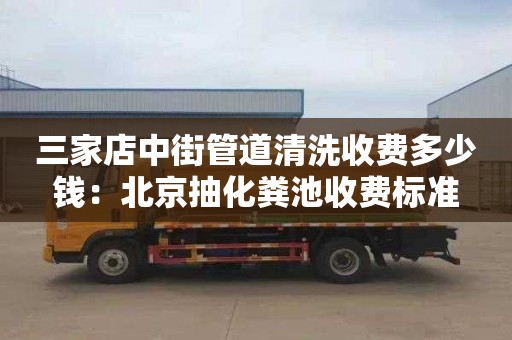 三家店中街管道清洗收费多少钱：北京抽化粪池收费标准