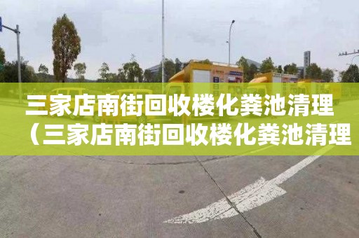 三家店南街回收楼化粪池清理（三家店南街回收楼化粪池清理电话号码）