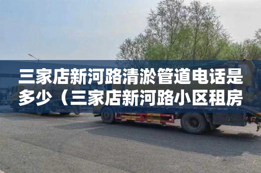 三家店新河路清淤管道电话是多少（三家店新河路小区租房）