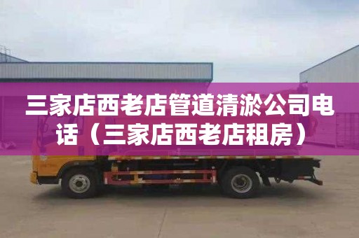 三家店西老店管道清淤公司电话（三家店西老店租房）