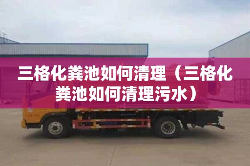 三格化粪池如何清理（三格化粪池如何清理污水）